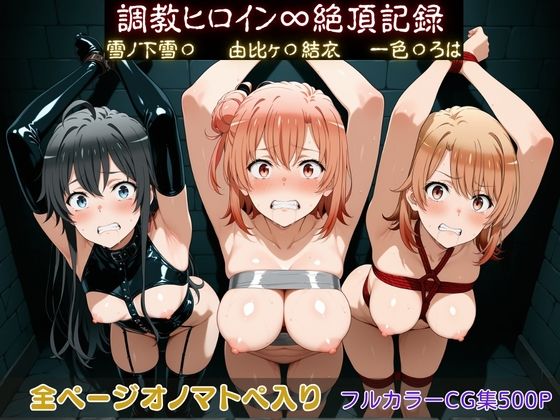 【クソエロ】調教ヒロイン∞『絶頂』記録〜雪ノ下雪〇・由比ヶ〇結衣・一色〇ろは〜｜調教師