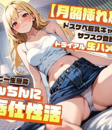 【クソエロ】【月額挿れ放題】ドスケベ巨乳ギャルのサブスク登録欲しさにトライアル生ハメえっち〜無料期間で一生懸命おちんちんにご奉仕性活〜｜ちゃんとぴ発電所