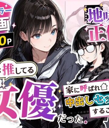 【クソエロ】地味子の正体は、俺が推してる女優だった。家に呼ばれ中出しセックスすることに！？｜アクロエ
