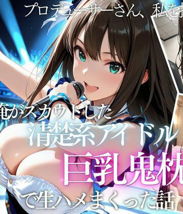 【クソエロ】俺がスカウトした巨乳アイドルを中出ししまくった話｜AI魔法の部屋