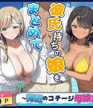 【クソエロ】旦那持ちの母と彼氏持ちの娘を、まとめて寝取った話〜海辺のコテージ三泊四日編〜｜爆乳娘